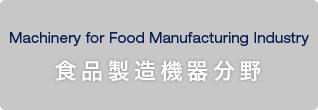 Machinery for Food Manufacturing Industry 食品製造機器分野