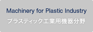 Machinery for Plastic Industry プラスティック工業用機器分野